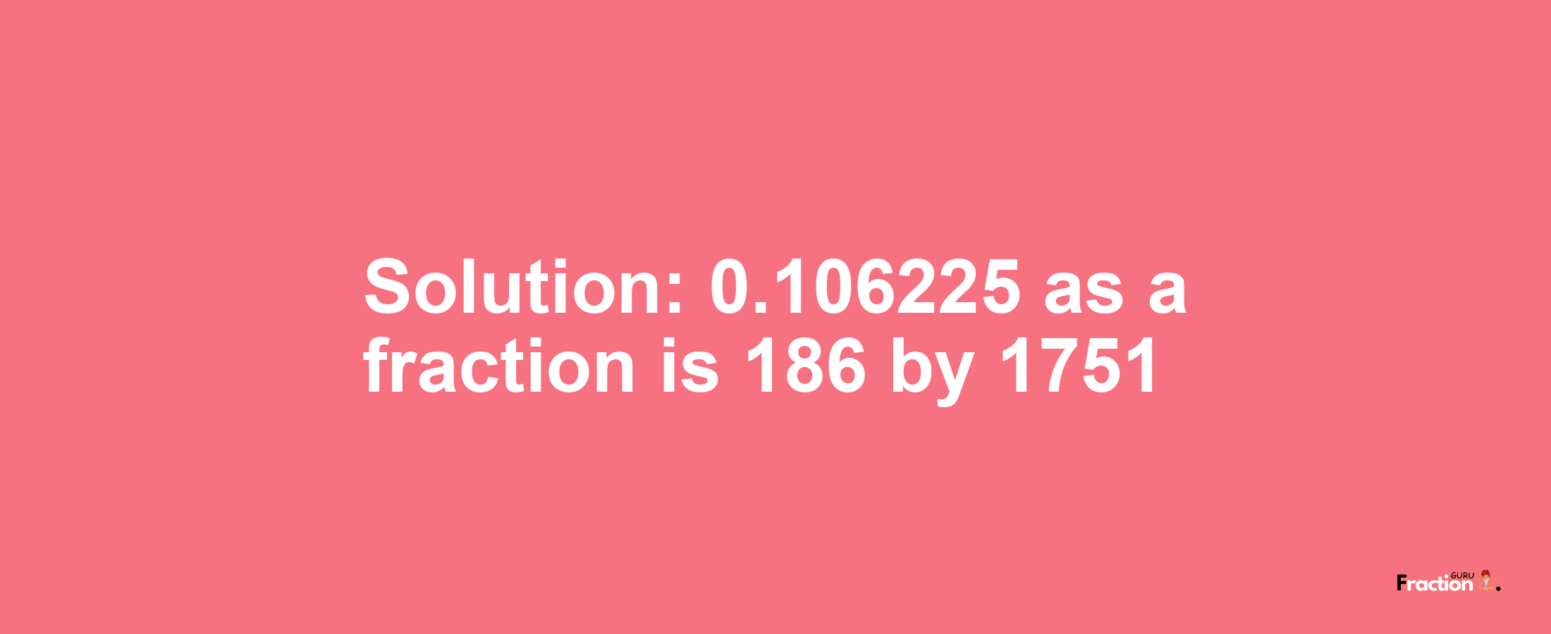 Solution:0.106225 as a fraction is 186/1751